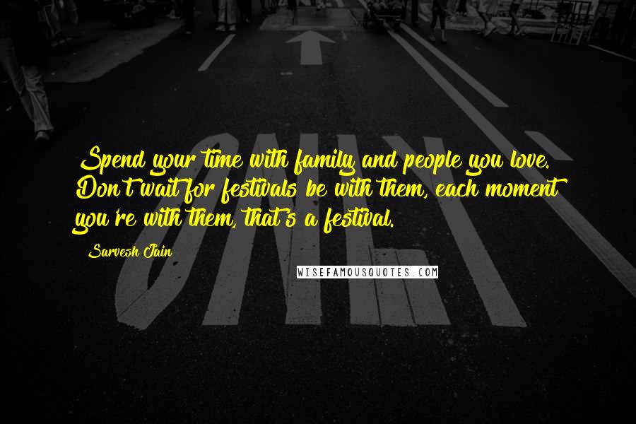 Sarvesh Jain Quotes: Spend your time with family and people you love. Don't wait for festivals be with them, each moment you're with them, that's a festival.