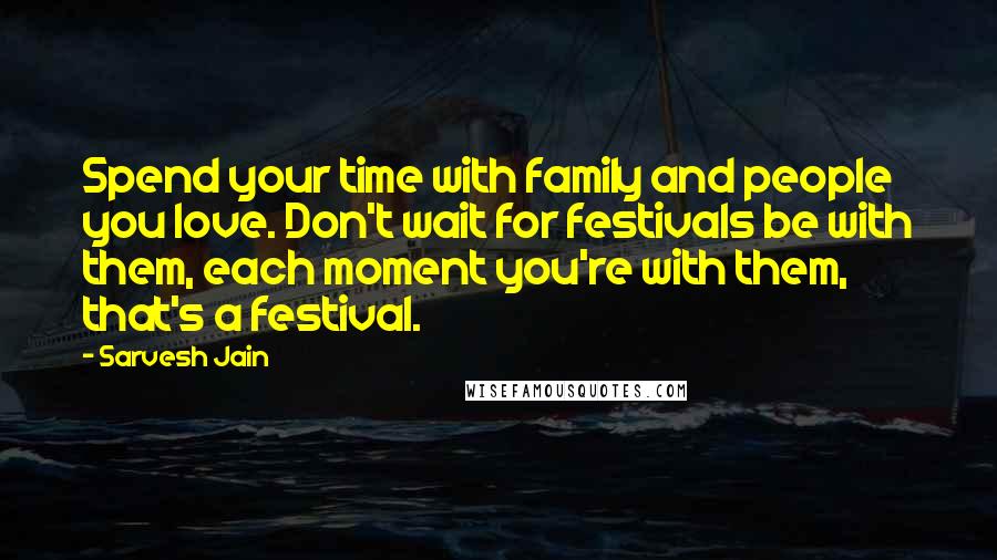 Sarvesh Jain Quotes: Spend your time with family and people you love. Don't wait for festivals be with them, each moment you're with them, that's a festival.