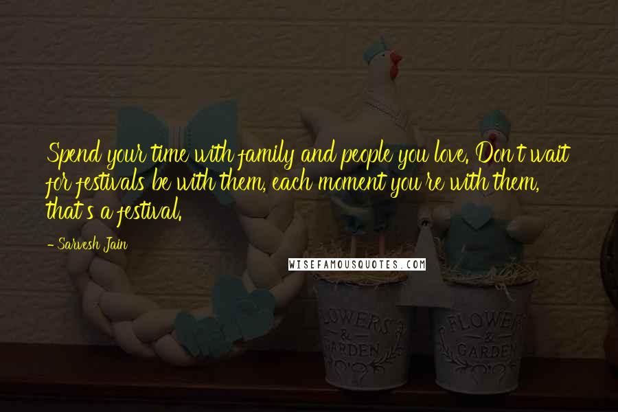 Sarvesh Jain Quotes: Spend your time with family and people you love. Don't wait for festivals be with them, each moment you're with them, that's a festival.