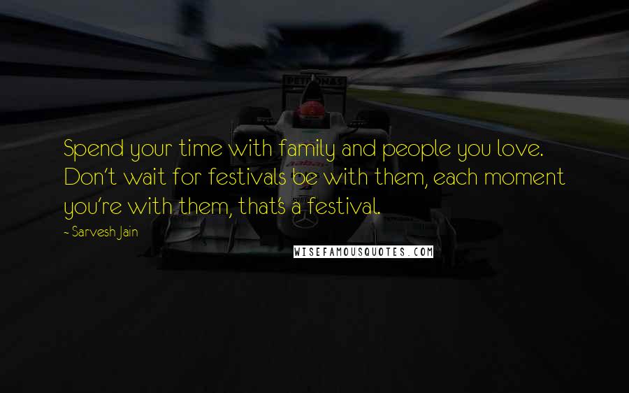 Sarvesh Jain Quotes: Spend your time with family and people you love. Don't wait for festivals be with them, each moment you're with them, that's a festival.