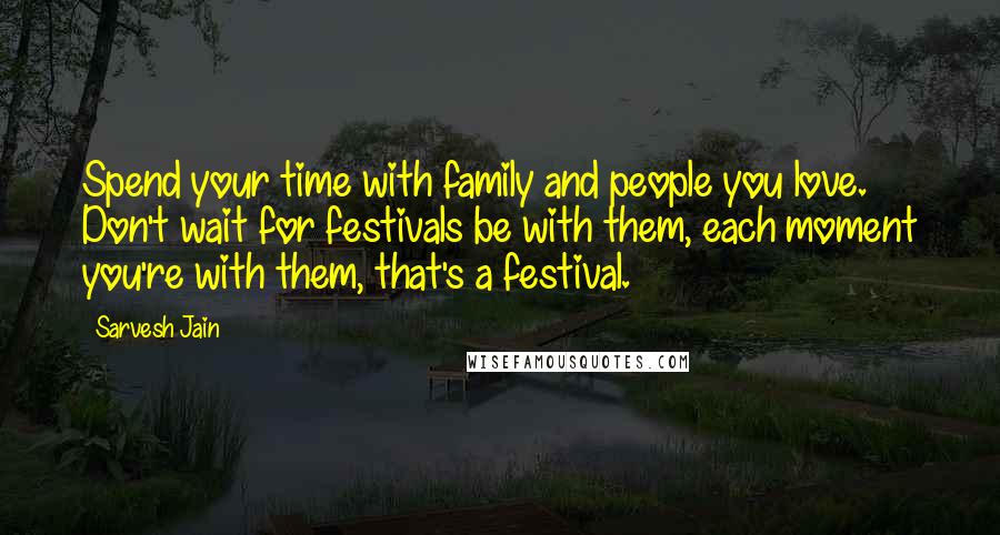 Sarvesh Jain Quotes: Spend your time with family and people you love. Don't wait for festivals be with them, each moment you're with them, that's a festival.