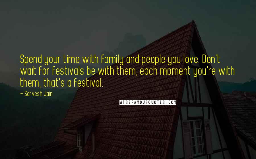 Sarvesh Jain Quotes: Spend your time with family and people you love. Don't wait for festivals be with them, each moment you're with them, that's a festival.