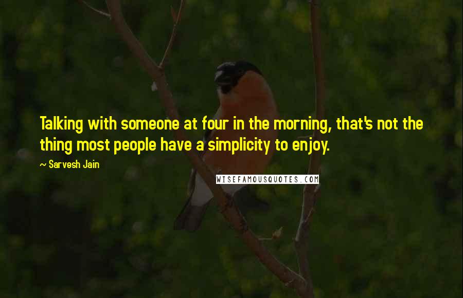 Sarvesh Jain Quotes: Talking with someone at four in the morning, that's not the thing most people have a simplicity to enjoy.