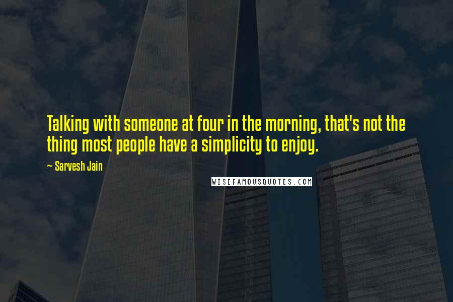 Sarvesh Jain Quotes: Talking with someone at four in the morning, that's not the thing most people have a simplicity to enjoy.