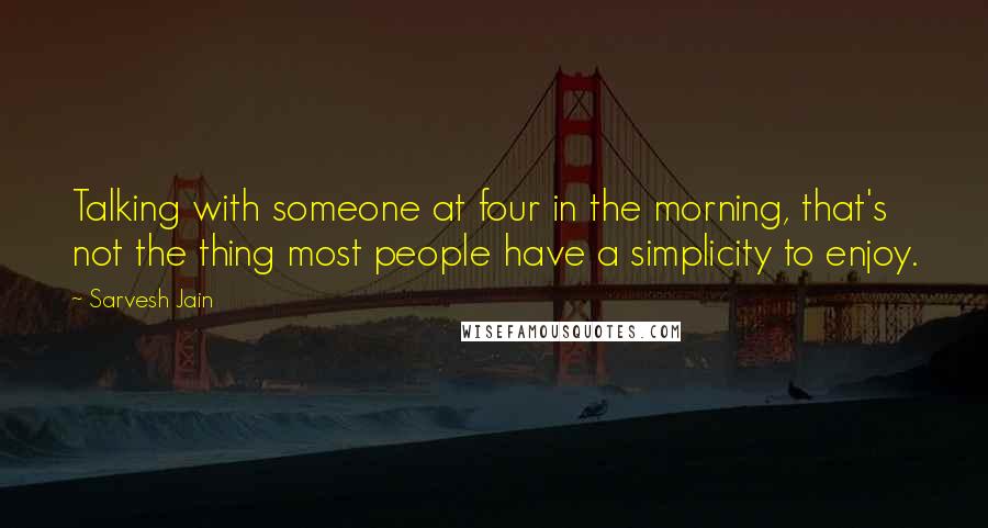 Sarvesh Jain Quotes: Talking with someone at four in the morning, that's not the thing most people have a simplicity to enjoy.