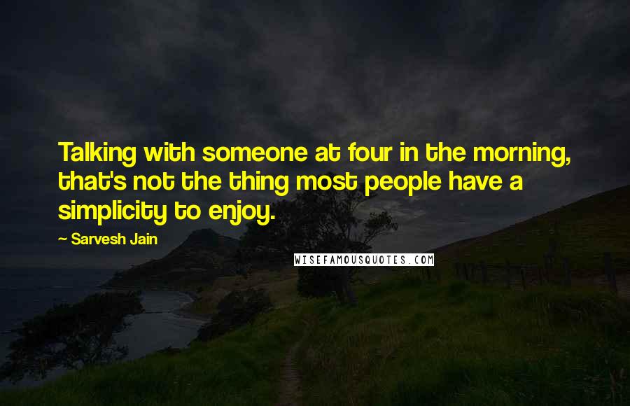 Sarvesh Jain Quotes: Talking with someone at four in the morning, that's not the thing most people have a simplicity to enjoy.