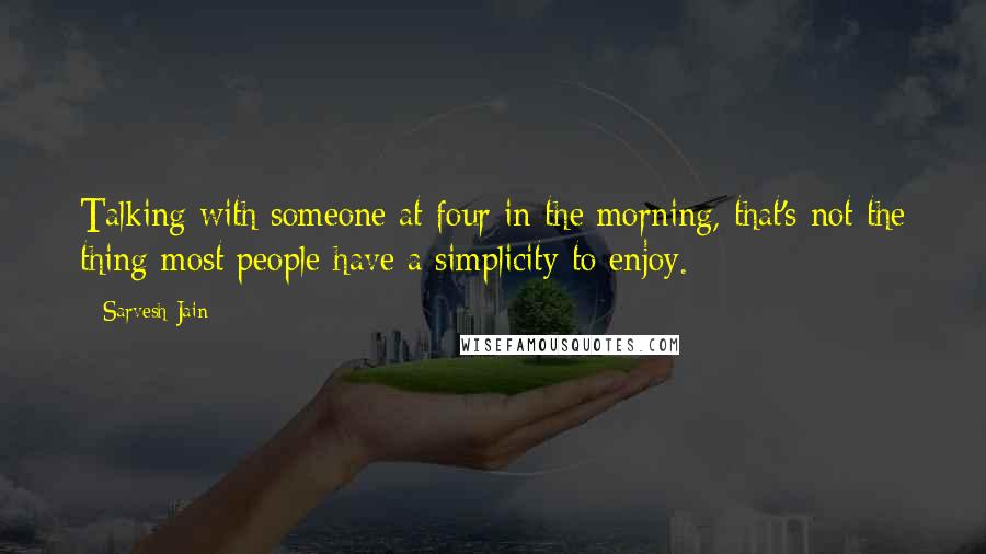 Sarvesh Jain Quotes: Talking with someone at four in the morning, that's not the thing most people have a simplicity to enjoy.