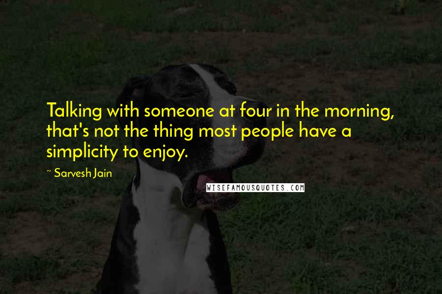 Sarvesh Jain Quotes: Talking with someone at four in the morning, that's not the thing most people have a simplicity to enjoy.