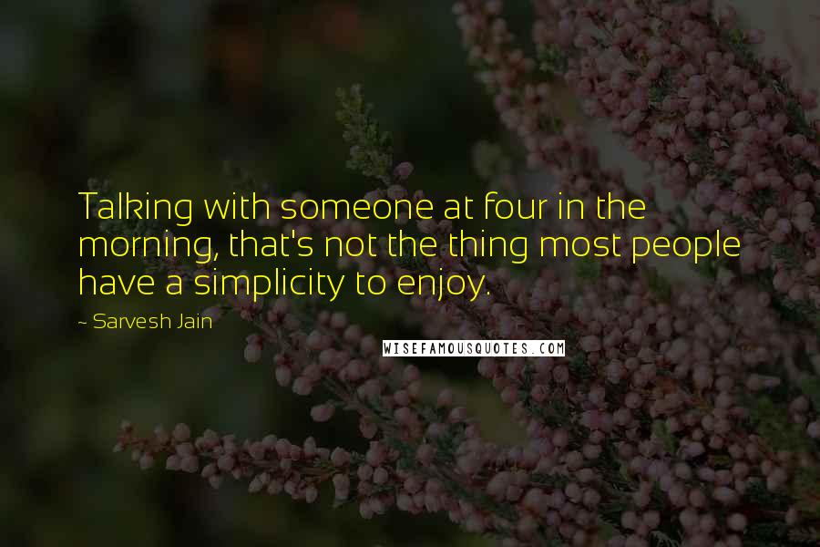 Sarvesh Jain Quotes: Talking with someone at four in the morning, that's not the thing most people have a simplicity to enjoy.