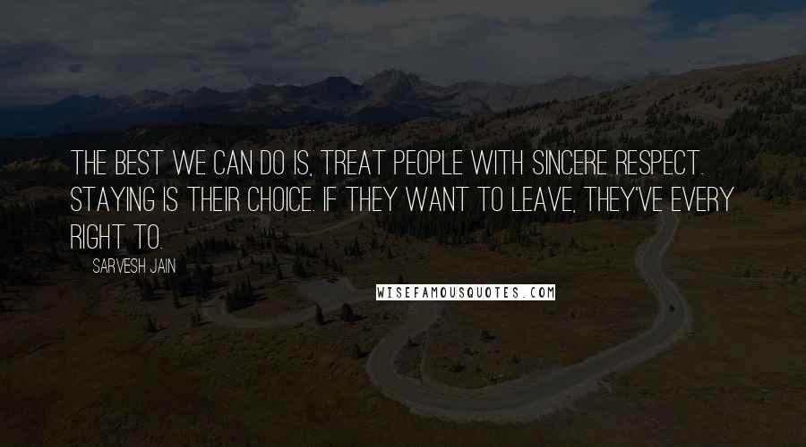 Sarvesh Jain Quotes: The best we can do is, treat people with sincere respect. Staying is their choice. If they want to leave, they've every right to.