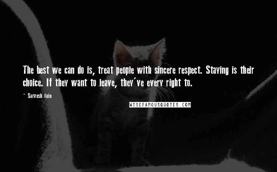 Sarvesh Jain Quotes: The best we can do is, treat people with sincere respect. Staying is their choice. If they want to leave, they've every right to.