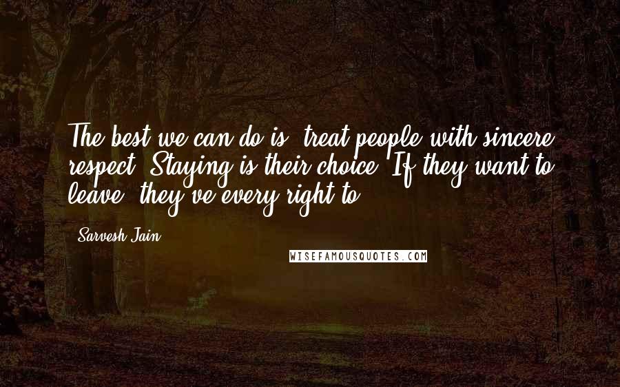 Sarvesh Jain Quotes: The best we can do is, treat people with sincere respect. Staying is their choice. If they want to leave, they've every right to.