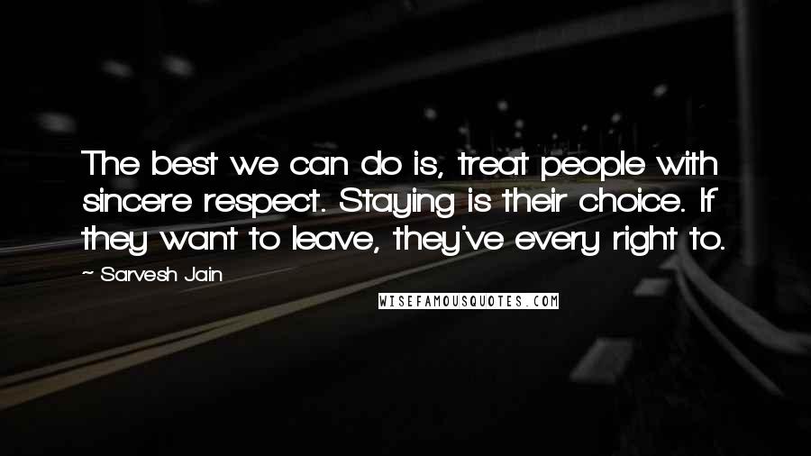 Sarvesh Jain Quotes: The best we can do is, treat people with sincere respect. Staying is their choice. If they want to leave, they've every right to.