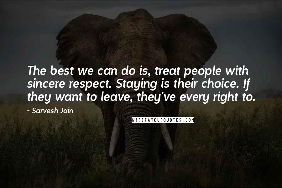 Sarvesh Jain Quotes: The best we can do is, treat people with sincere respect. Staying is their choice. If they want to leave, they've every right to.