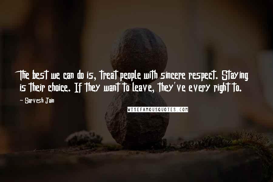 Sarvesh Jain Quotes: The best we can do is, treat people with sincere respect. Staying is their choice. If they want to leave, they've every right to.