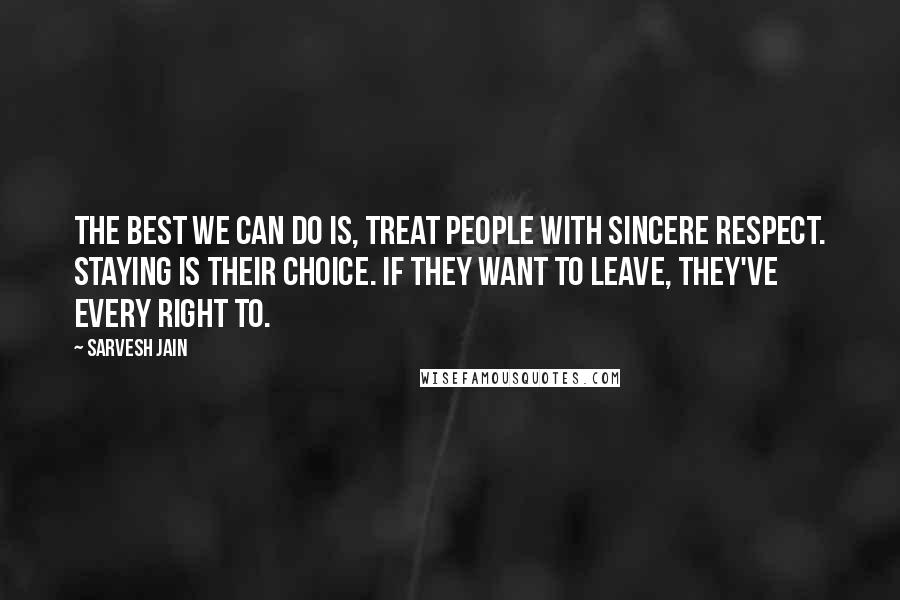 Sarvesh Jain Quotes: The best we can do is, treat people with sincere respect. Staying is their choice. If they want to leave, they've every right to.