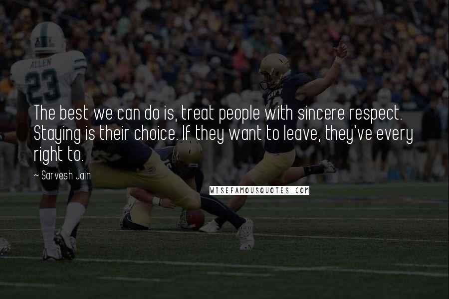 Sarvesh Jain Quotes: The best we can do is, treat people with sincere respect. Staying is their choice. If they want to leave, they've every right to.