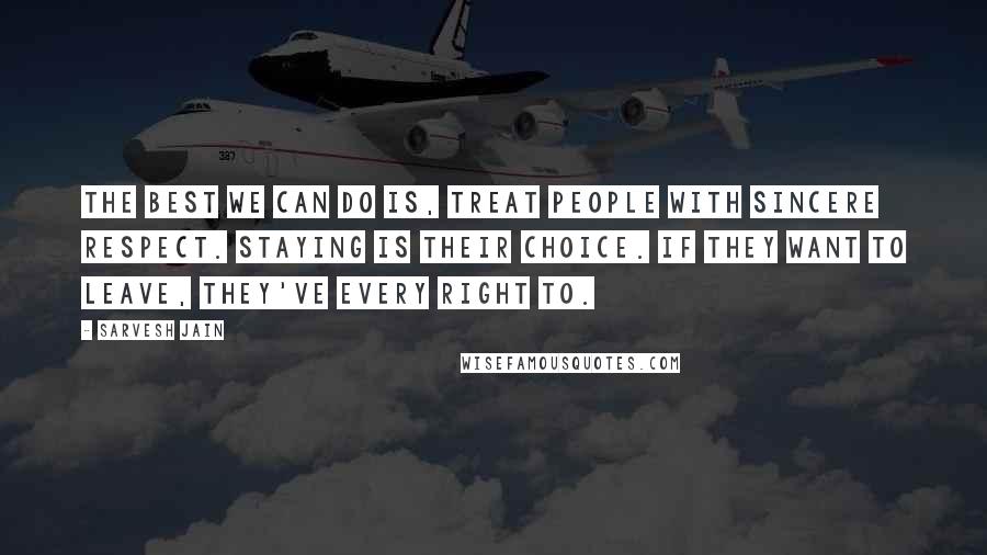 Sarvesh Jain Quotes: The best we can do is, treat people with sincere respect. Staying is their choice. If they want to leave, they've every right to.
