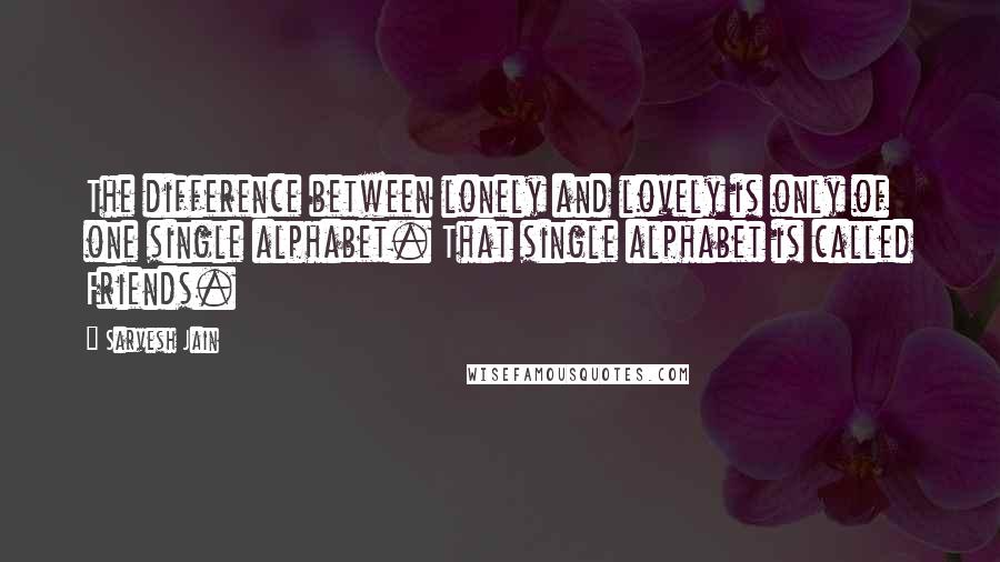Sarvesh Jain Quotes: The difference between lonely and lovely is only of one single alphabet. That single alphabet is called Friends.