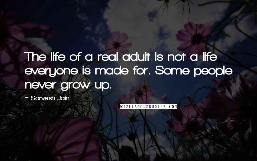 Sarvesh Jain Quotes: The life of a real adult is not a life everyone is made for. Some people never grow up.