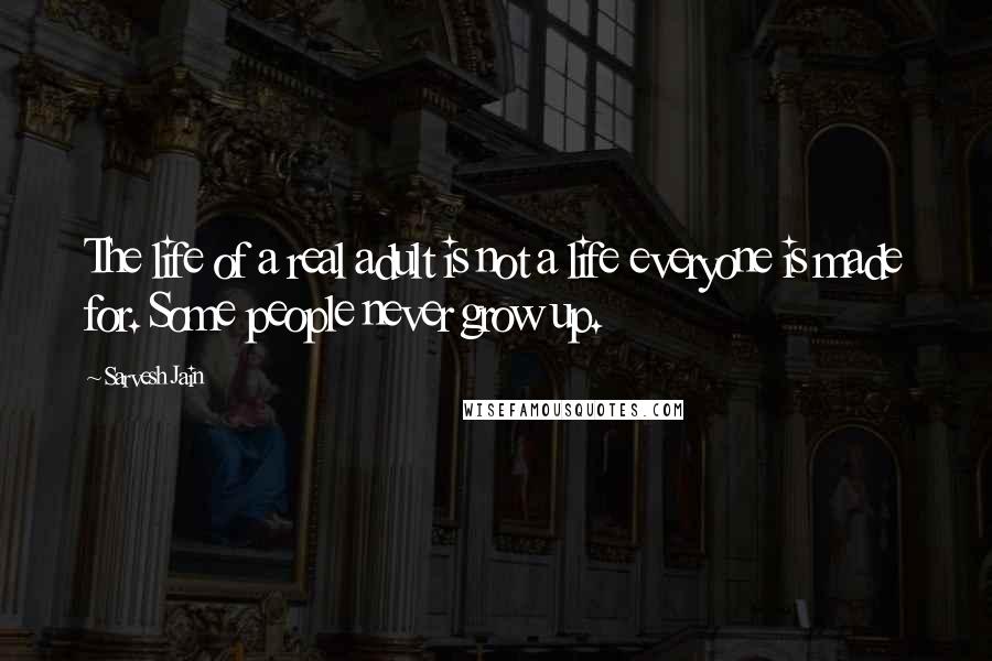 Sarvesh Jain Quotes: The life of a real adult is not a life everyone is made for. Some people never grow up.