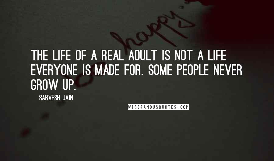 Sarvesh Jain Quotes: The life of a real adult is not a life everyone is made for. Some people never grow up.