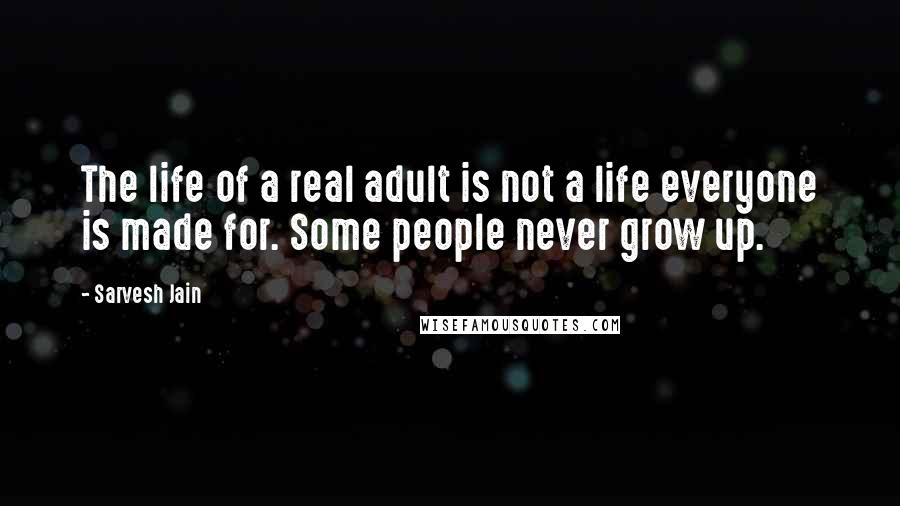 Sarvesh Jain Quotes: The life of a real adult is not a life everyone is made for. Some people never grow up.
