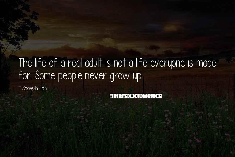 Sarvesh Jain Quotes: The life of a real adult is not a life everyone is made for. Some people never grow up.