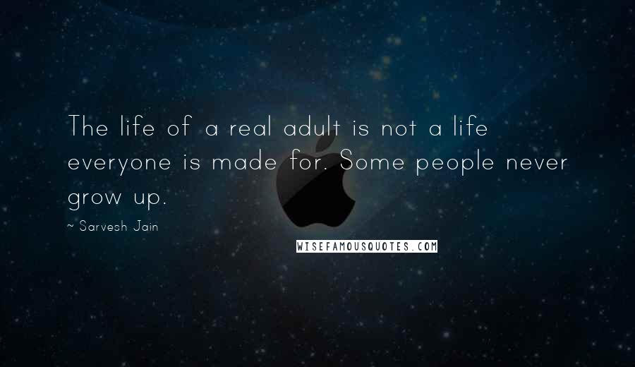 Sarvesh Jain Quotes: The life of a real adult is not a life everyone is made for. Some people never grow up.