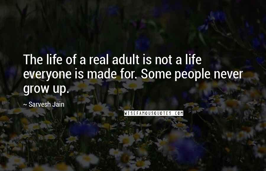 Sarvesh Jain Quotes: The life of a real adult is not a life everyone is made for. Some people never grow up.