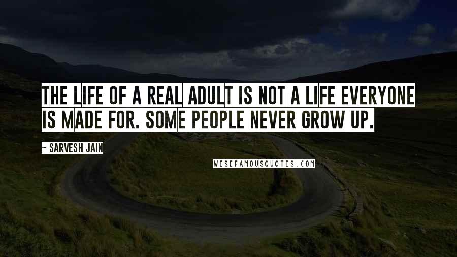 Sarvesh Jain Quotes: The life of a real adult is not a life everyone is made for. Some people never grow up.