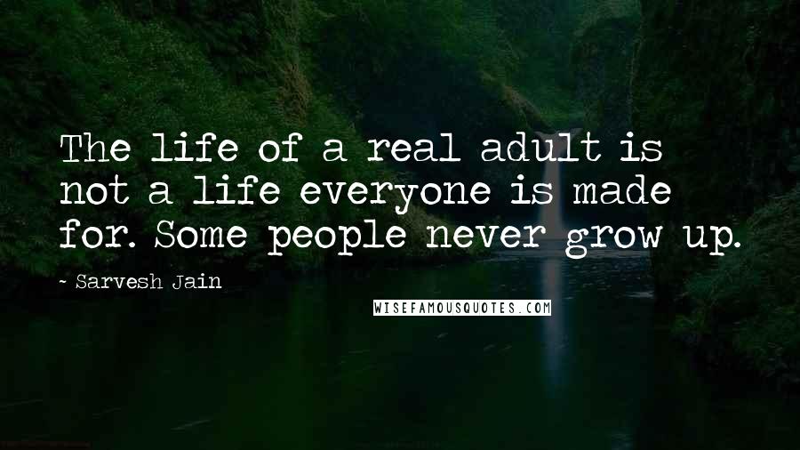 Sarvesh Jain Quotes: The life of a real adult is not a life everyone is made for. Some people never grow up.