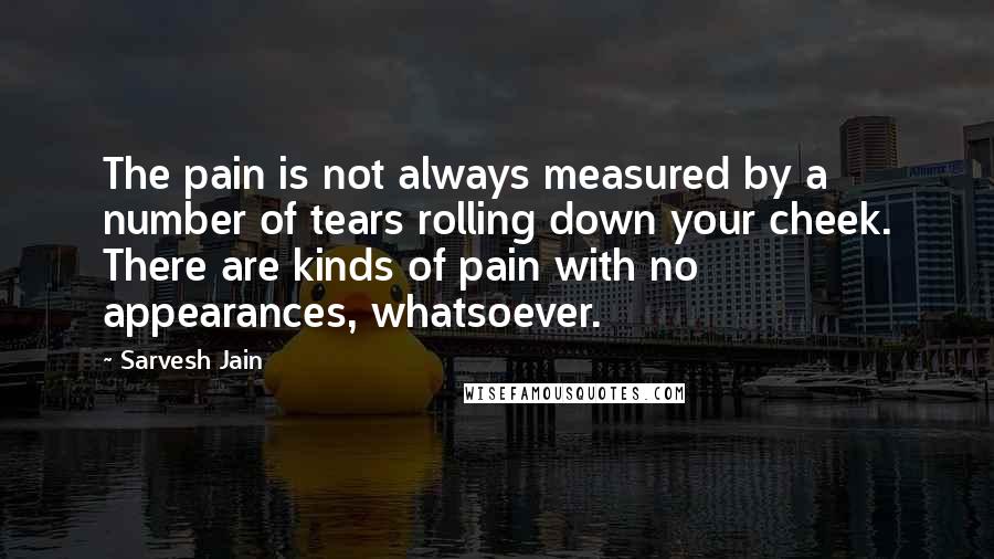 Sarvesh Jain Quotes: The pain is not always measured by a number of tears rolling down your cheek. There are kinds of pain with no appearances, whatsoever.