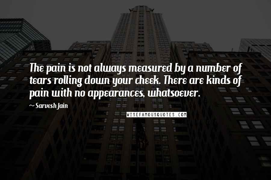 Sarvesh Jain Quotes: The pain is not always measured by a number of tears rolling down your cheek. There are kinds of pain with no appearances, whatsoever.