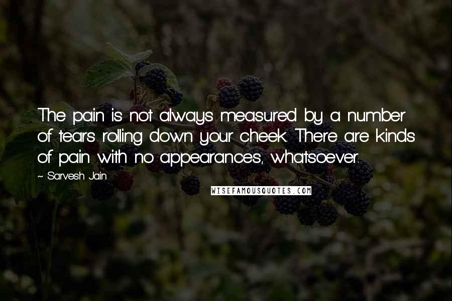 Sarvesh Jain Quotes: The pain is not always measured by a number of tears rolling down your cheek. There are kinds of pain with no appearances, whatsoever.