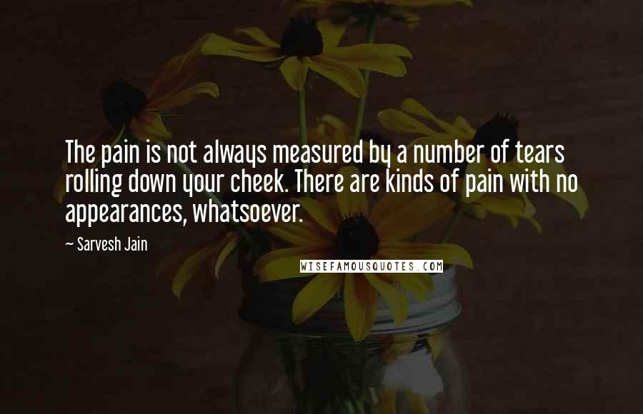 Sarvesh Jain Quotes: The pain is not always measured by a number of tears rolling down your cheek. There are kinds of pain with no appearances, whatsoever.