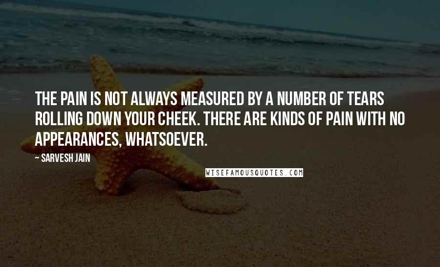 Sarvesh Jain Quotes: The pain is not always measured by a number of tears rolling down your cheek. There are kinds of pain with no appearances, whatsoever.