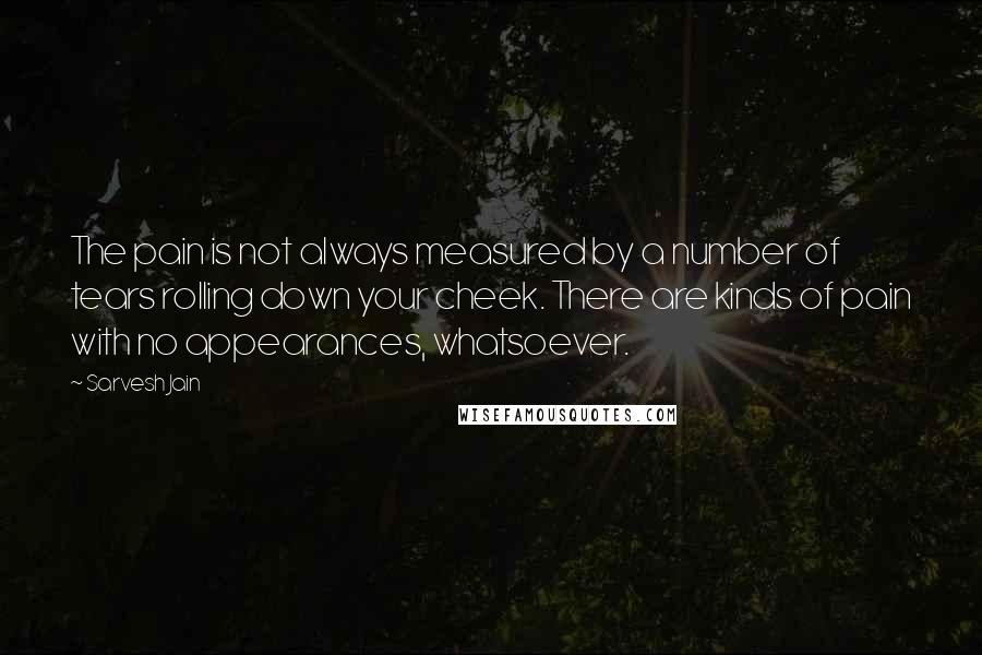 Sarvesh Jain Quotes: The pain is not always measured by a number of tears rolling down your cheek. There are kinds of pain with no appearances, whatsoever.