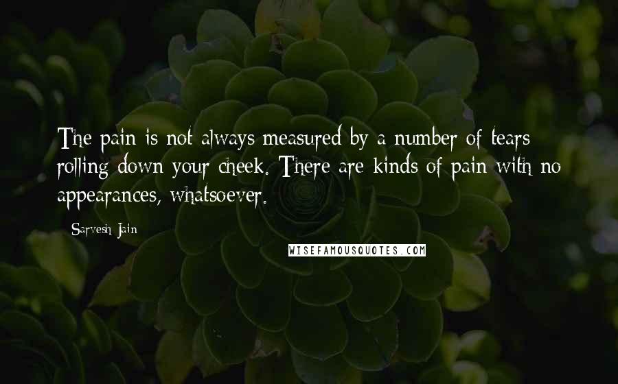 Sarvesh Jain Quotes: The pain is not always measured by a number of tears rolling down your cheek. There are kinds of pain with no appearances, whatsoever.