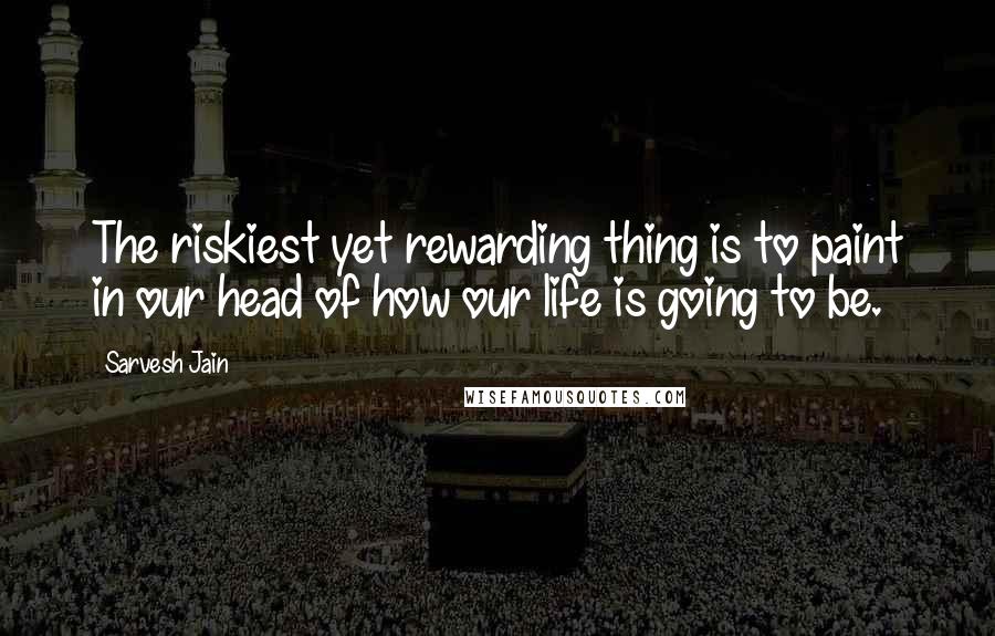 Sarvesh Jain Quotes: The riskiest yet rewarding thing is to paint in our head of how our life is going to be.