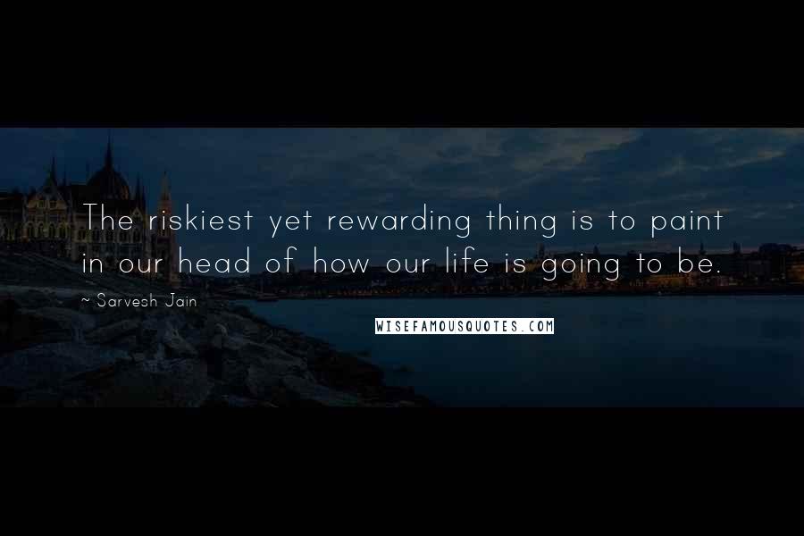 Sarvesh Jain Quotes: The riskiest yet rewarding thing is to paint in our head of how our life is going to be.