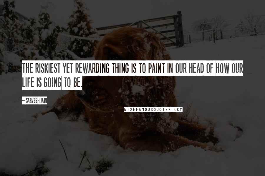 Sarvesh Jain Quotes: The riskiest yet rewarding thing is to paint in our head of how our life is going to be.