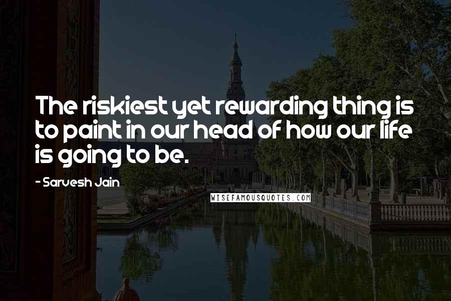 Sarvesh Jain Quotes: The riskiest yet rewarding thing is to paint in our head of how our life is going to be.