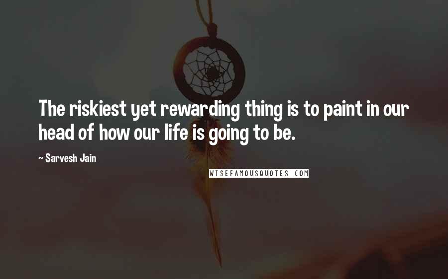 Sarvesh Jain Quotes: The riskiest yet rewarding thing is to paint in our head of how our life is going to be.