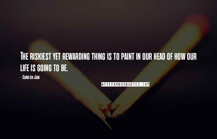 Sarvesh Jain Quotes: The riskiest yet rewarding thing is to paint in our head of how our life is going to be.