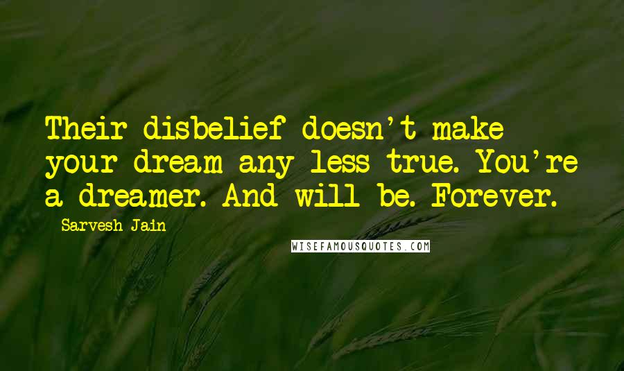 Sarvesh Jain Quotes: Their disbelief doesn't make your dream any less true. You're a dreamer. And will be. Forever.