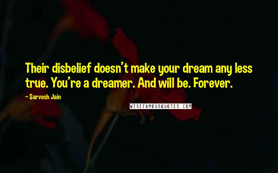 Sarvesh Jain Quotes: Their disbelief doesn't make your dream any less true. You're a dreamer. And will be. Forever.