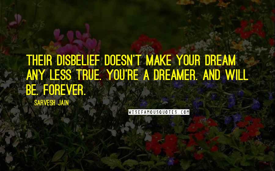 Sarvesh Jain Quotes: Their disbelief doesn't make your dream any less true. You're a dreamer. And will be. Forever.