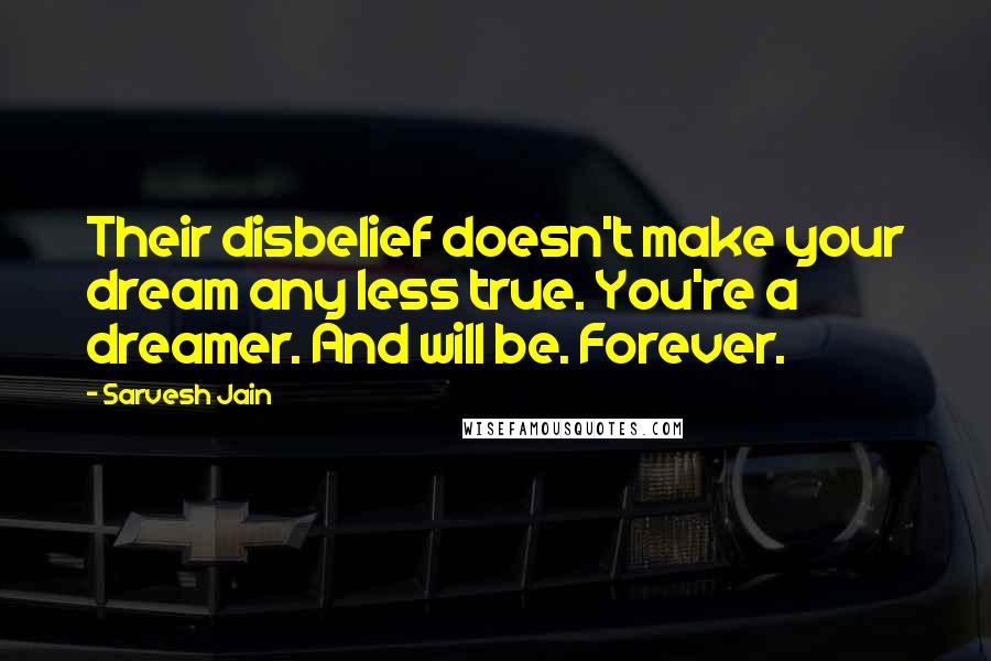 Sarvesh Jain Quotes: Their disbelief doesn't make your dream any less true. You're a dreamer. And will be. Forever.