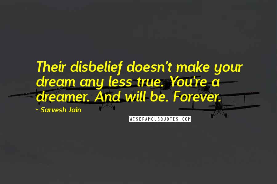 Sarvesh Jain Quotes: Their disbelief doesn't make your dream any less true. You're a dreamer. And will be. Forever.